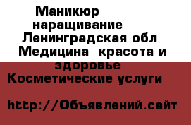 Маникюр, shellac, наращивание !!! - Ленинградская обл. Медицина, красота и здоровье » Косметические услуги   